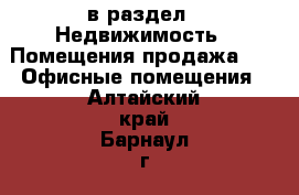  в раздел : Недвижимость » Помещения продажа »  » Офисные помещения . Алтайский край,Барнаул г.